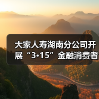 大家人寿湖南分公司开展“3·15”金融消费者权益保护教育宣传活动