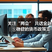 关注“两会” 共话金融｜①稳健的货币政策支持高质量发展