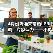4月份降准未带动LPR下调，专家认为——不影响为实体经济降成本（图1）
