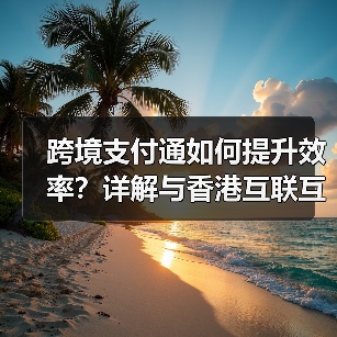 跨境支付通如何提升效率?详解与香港互联互通优势(图2) 跨境支付通如何提升效率?详解与香港互联互通优势(图2)
