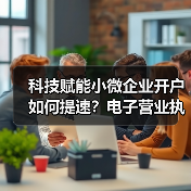 科技赋能小微企业开户如何提速?电子营业执照成关键(图4) 科技赋能小微企业开户如何提速?电子营业执照成关键(图4)