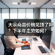 大宗商品价格见顶了吗?下半年走势如何?(图2) 大宗商品价格见顶了吗?下半年走势如何?(图2)
