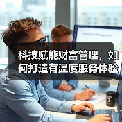 科技赋能财富管理,如何打造有温度服务体验(图2) 科技赋能财富管理,如何打造有温度服务体验(图2)