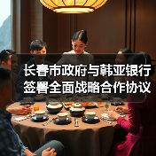 长春市政府与韩亚银行签署全面战略合作协议