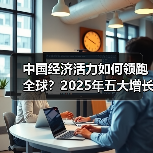 中国经济活力如何领跑全球？2025年五大增长引擎