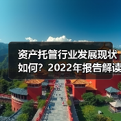 资产托管行业发展现状如何？2022年报告解读政策与规模增长