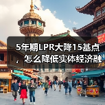 5年期LPR大降15基点，怎么降低实体经济融资成本？