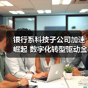 银行系科技子公司加速崛起 数字化转型驱动金融服务升级