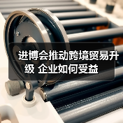 进博会推动跨境贸易升级 企业如何受益