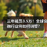 三年裁员3.5万!全球金融行业将如何调整?(图1) 三年裁员3.5万!全球金融行业将如何调整?(图1)