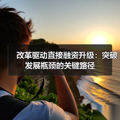 改革驱动直接融资升级：突破发展瓶颈的关键路径