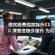 便民缴费指数飙升83.96 满意度稳步提升 为何持续升温？