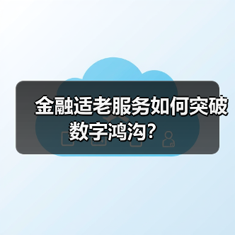 金融适老服务如何突破数字鸿沟？