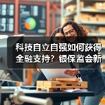 科技自立自强如何获得金融支持？银保监会新政策解读