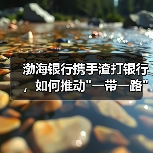 渤海银行携手渣打银行,如何推动 渤海银行携手渣打银行,如何推动