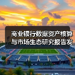 商业银行数据资产核算与市场生态研究报告发布解读(图1) 商业银行数据资产核算与市场生态研究报告发布解读(图1)