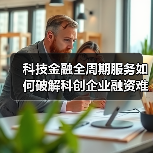科技金融全周期服务如何破解科创企业融资难题？