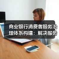 商业银行消费者服务治理体系构建:解决服务短板的必然选择(图1) 商业银行消费者服务治理体系构建:解决服务短板的必然选择(图1)
