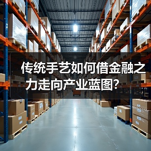 传统手艺如何借金融之力走向产业蓝图?(图2) 传统手艺如何借金融之力走向产业蓝图?(图2)