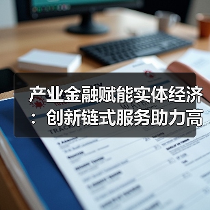 产业金融赋能实体经济：创新链式服务助力高质量发展