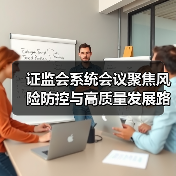 证监会系统会议聚焦风险防控与高质量发展路径(图1) 证监会系统会议聚焦风险防控与高质量发展路径(图1)