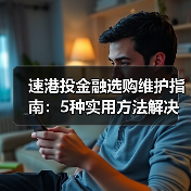 速港投金融选购维护指南:5种实用方法解决常见问题(图1) 速港投金融选购维护指南:5种实用方法解决常见问题(图1)