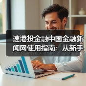 速港投金融中国金融新闻网使用指南：从新手到高手日常经验分享