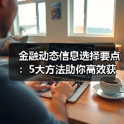 金融动态信息选择要点:5大方法助你高效获取行业知识(图4) 金融动态信息选择要点:5大方法助你高效获取行业知识(图4)